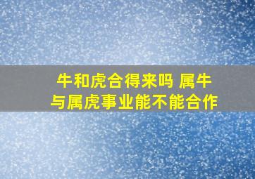 牛和虎合得来吗 属牛与属虎事业能不能合作